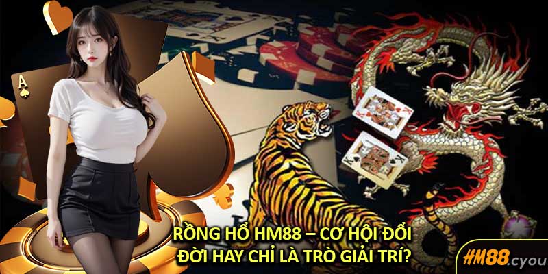 Rồng Hổ HM88 – Cơ Hội Đổi Đời Hay Chỉ Là Trò Giải Trí?