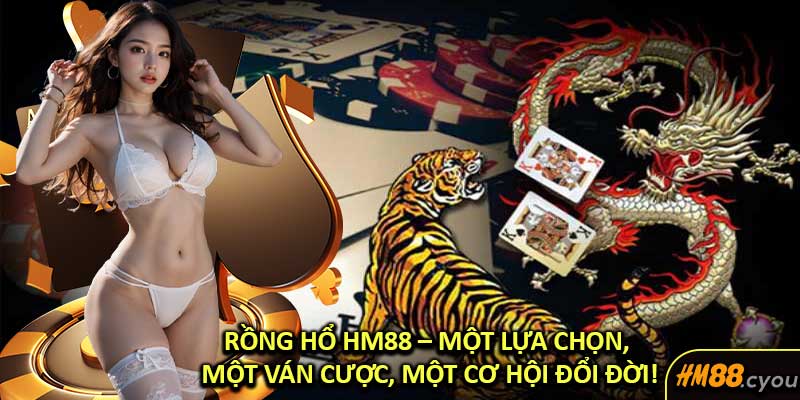 Rồng Hổ HM88 – Một Lựa Chọn, Một Ván Cược, Một Cơ Hội Đổi Đời!