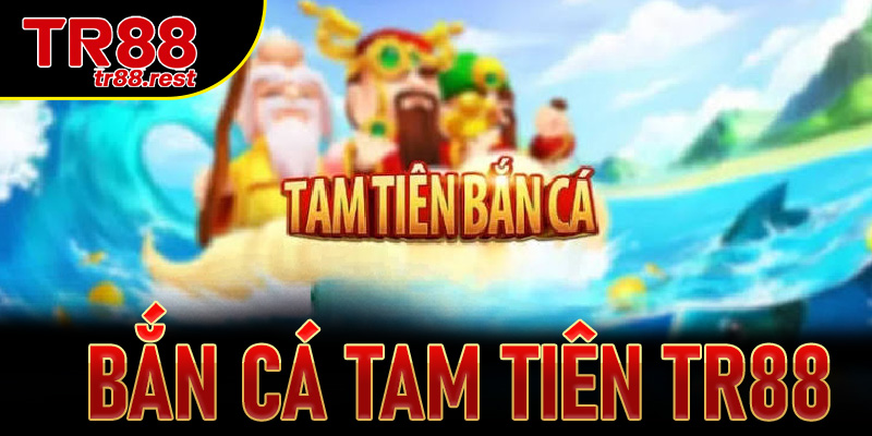 Bắn Cá Tam Tiên TR88 – Trải Nghiệm Săn Cá Đổi Thưởng Hấp Dẫn 